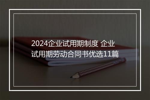 2024企业试用期制度 企业试用期劳动合同书优选11篇