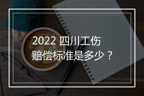 2022 四川工伤赔偿标准是多少？
