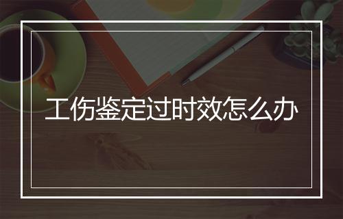 工伤鉴定过时效怎么办