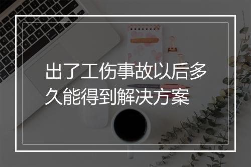 出了工伤事故以后多久能得到解决方案