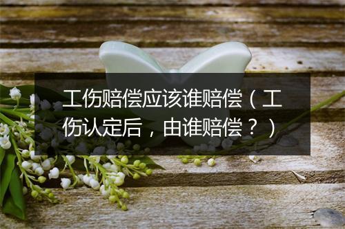 工伤赔偿应该谁赔偿（工伤认定后，由谁赔偿？）