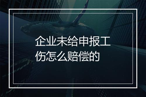企业未给申报工伤怎么赔偿的