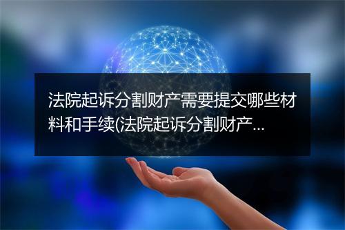 法院起诉分割财产需要提交哪些材料和手续(法院起诉分割财产需要提交哪些材料)