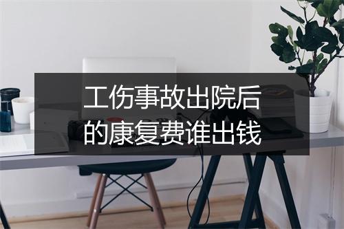 工伤事故出院后的康复费谁出钱