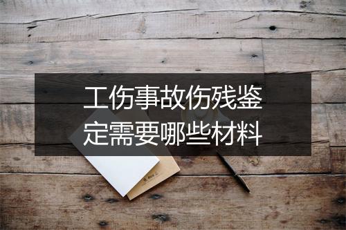 工伤事故伤残鉴定需要哪些材料