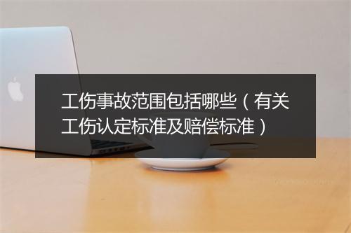 工伤事故范围包括哪些（有关工伤认定标准及赔偿标准）