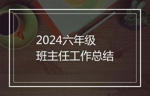 2024六年级班主任工作总结
