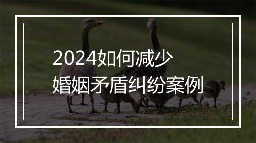 2024如何减少婚姻矛盾纠纷案例