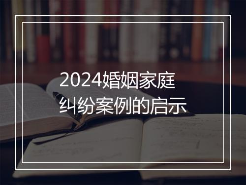 2024婚姻家庭纠纷案例的启示