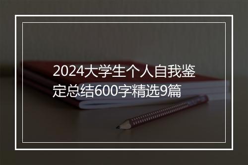 2024大学生个人自我鉴定总结600字精选9篇