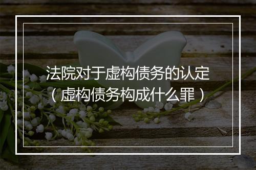 法院对于虚构债务的认定（虚构债务构成什么罪）