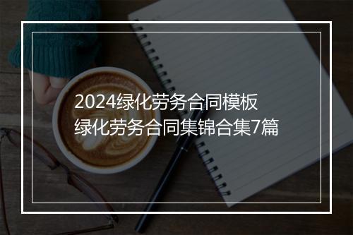2024绿化劳务合同模板 绿化劳务合同集锦合集7篇