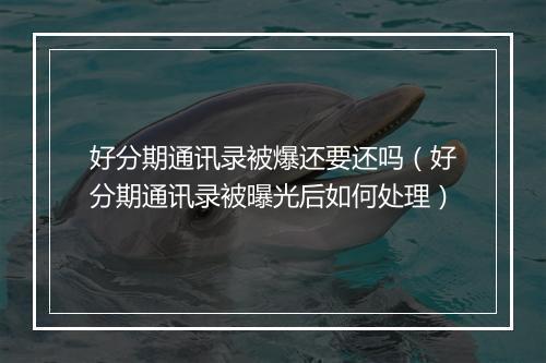 好分期通讯录被爆还要还吗（好分期通讯录被曝光后如何处理）