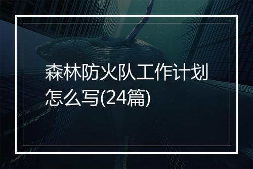 森林防火队工作计划怎么写(24篇)