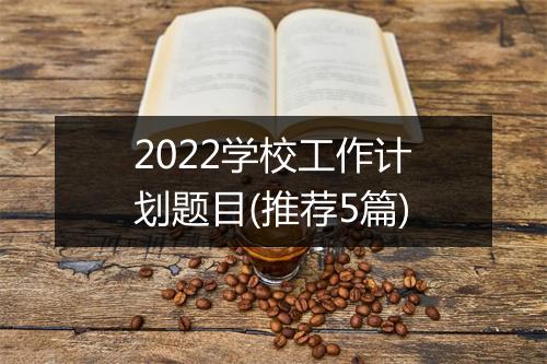 2022学校工作计划题目(推荐5篇)