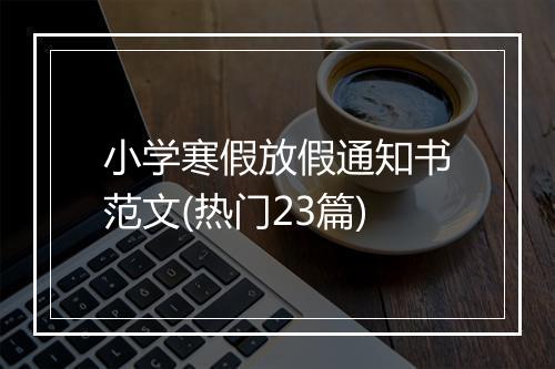 小学寒假放假通知书范文(热门23篇)