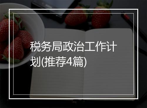 税务局政治工作计划(推荐4篇)