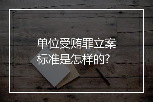 单位受贿罪立案标准是怎样的?