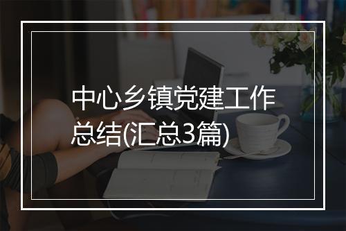 中心乡镇党建工作总结(汇总3篇)