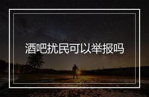 酒吧扰民可以举报吗