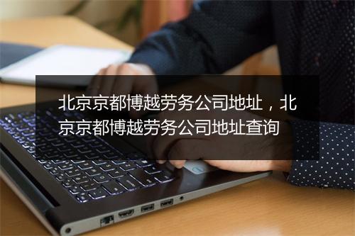 北京京都博越劳务公司地址，北京京都博越劳务公司地址查询
