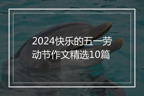 2024快乐的五一劳动节作文精选10篇