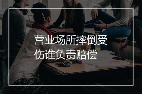 营业场所摔倒受伤谁负责赔偿