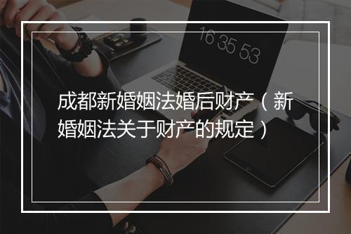 成都新婚姻法婚后财产（新婚姻法关于财产的规定）