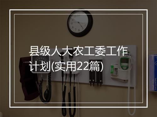 县级人大农工委工作计划(实用22篇)
