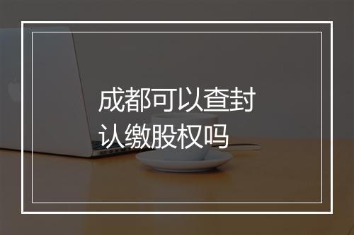 成都可以查封认缴股权吗