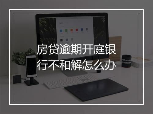 房贷逾期开庭银行不和解怎么办