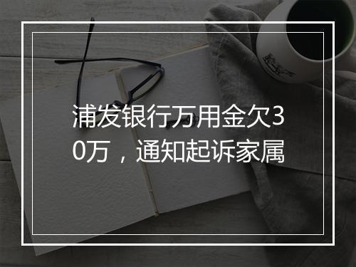 浦发银行万用金欠30万，通知起诉家属