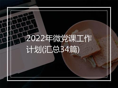 2022年微党课工作计划(汇总34篇)