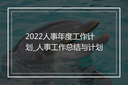 2022人事年度工作计划_人事工作总结与计划