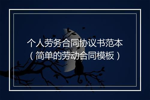 个人劳务合同协议书范本（简单的劳动合同模板）