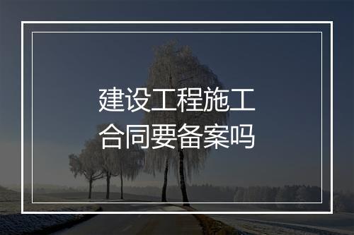 建设工程施工合同要备案吗