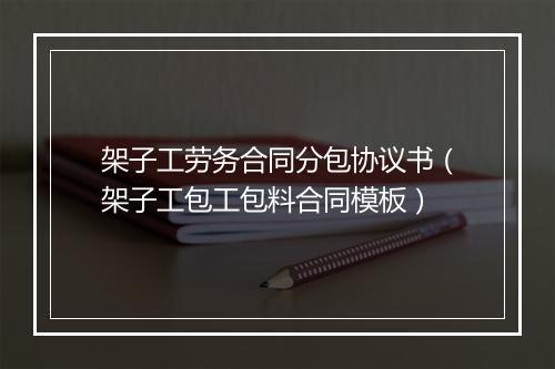 架子工劳务合同分包协议书（架子工包工包料合同模板）
