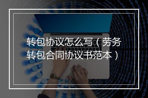 转包协议怎么写（劳务转包合同协议书范本）