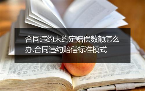 合同违约未约定赔偿数额怎么办,合同违约赔偿标准模式