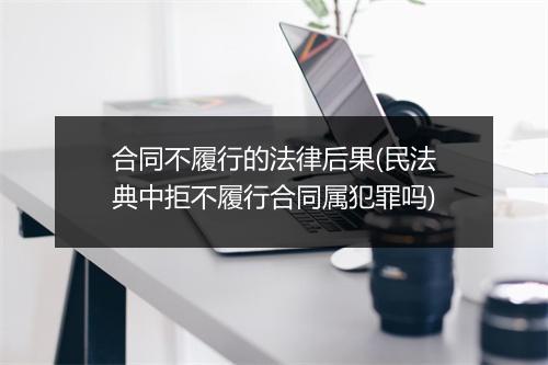 合同不履行的法律后果(民法典中拒不履行合同属犯罪吗)