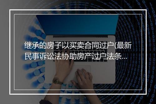继承的房子以买卖合同过户(最新民事诉讼法协助房产过户法条)