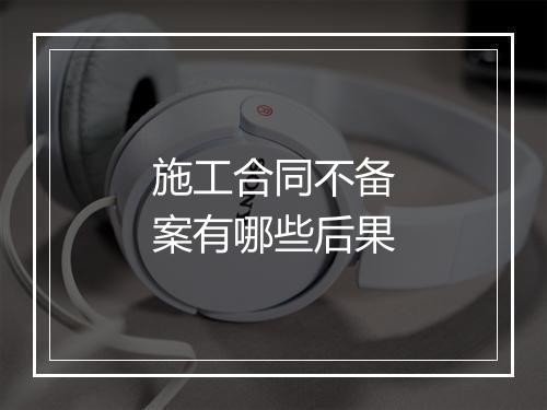 施工合同不备案有哪些后果