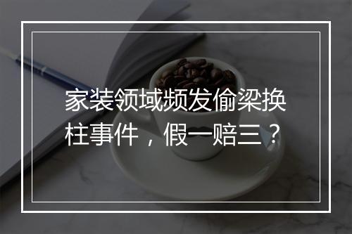 家装领域频发偷梁换柱事件，假一赔三？