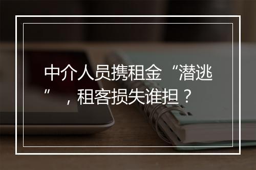 中介人员携租金“潜逃”，租客损失谁担？