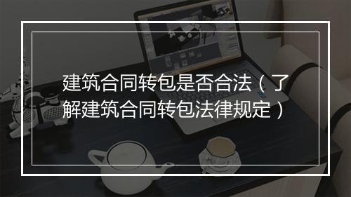 建筑合同转包是否合法（了解建筑合同转包法律规定）