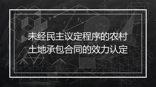未经民主议定程序的农村土地承包合同的效力认定