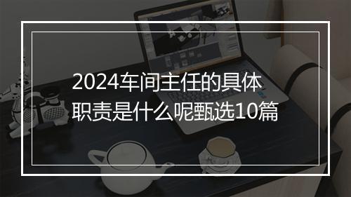 2024车间主任的具体职责是什么呢甄选10篇