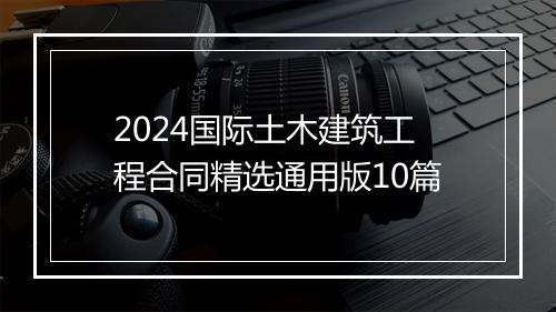 2024国际土木建筑工程合同精选通用版10篇