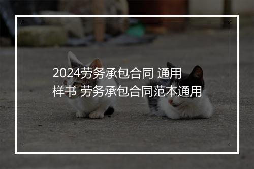 2024劳务承包合同 通用样书 劳务承包合同范本通用