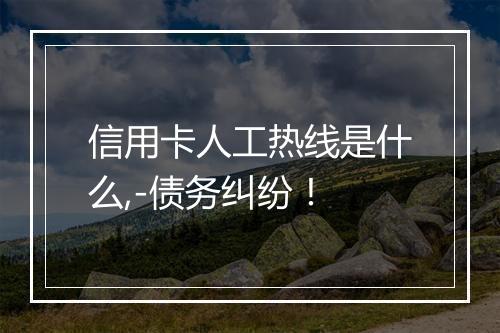 信用卡人工热线是什么,-债务纠纷！